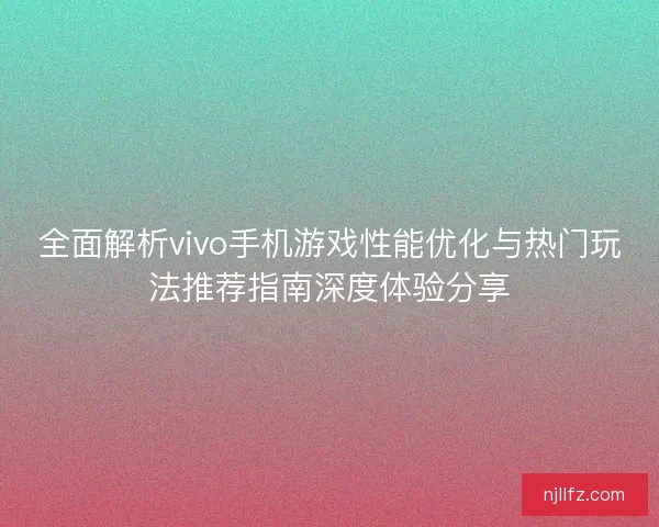 全面解析vivo手机游戏性能优化与热门玩法推荐指南深度体验分享