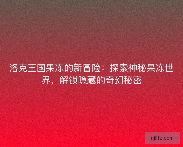 洛克王国果冻的新冒险：探索神秘果冻世界，解锁隐藏的奇幻秘密
