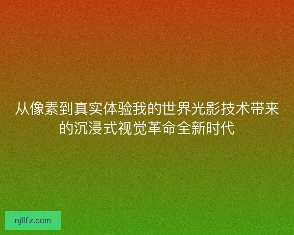 从像素到真实体验我的世界光影技术带来的沉浸式视觉革命全新时代