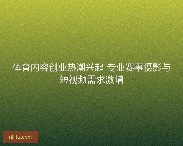 体育内容创业热潮兴起 专业赛事摄影与短视频需求激增
