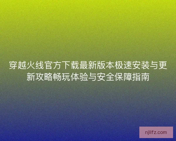 穿越火线官方下载最新版本极速安装与更新攻略畅玩体验与安全保障指南