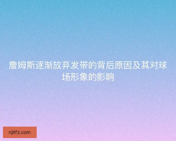 詹姆斯逐渐放弃发带的背后原因及其对球场形象的影响