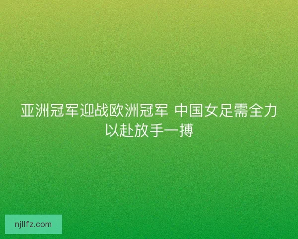 亚洲冠军迎战欧洲冠军 中国女足需全力以赴放手一搏
