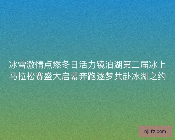 冰雪激情点燃冬日活力镜泊湖第二届冰上马拉松赛盛大启幕奔跑逐梦共赴冰湖之约