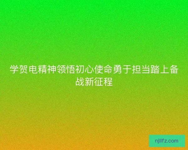 学贺电精神领悟初心使命勇于担当踏上备战新征程
