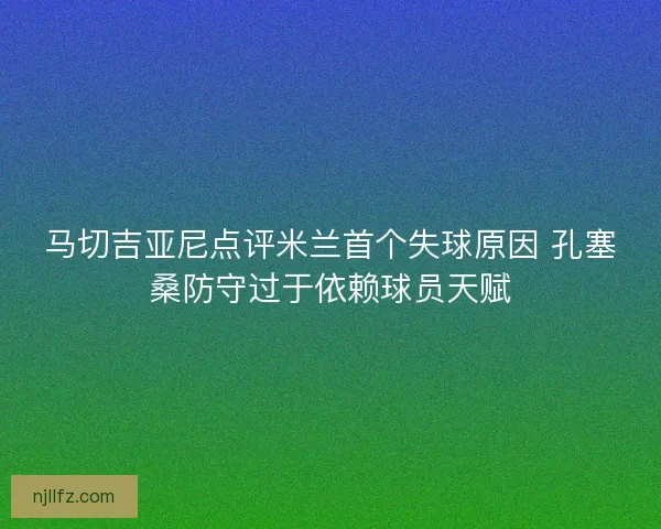马切吉亚尼点评米兰首个失球原因 孔塞桑防守过于依赖球员天赋
