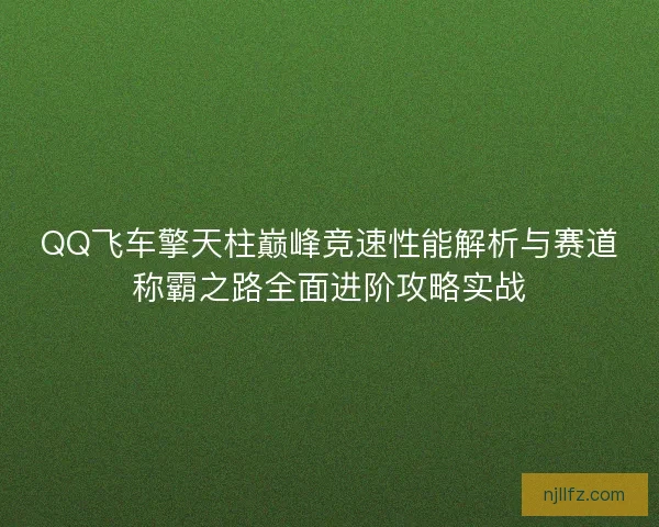 QQ飞车擎天柱巅峰竞速性能解析与赛道称霸之路全面进阶攻略实战