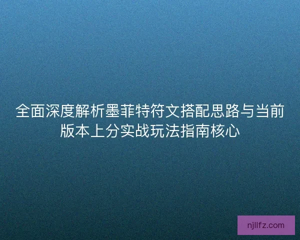 全面深度解析墨菲特符文搭配思路与当前版本上分实战玩法指南核心