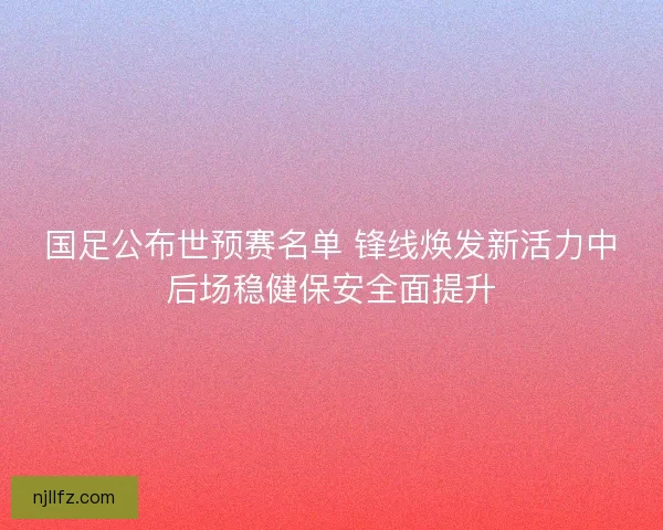 国足公布世预赛名单 锋线焕发新活力中后场稳健保安全面提升