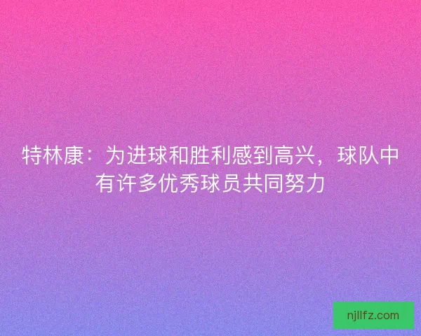 特林康：为进球和胜利感到高兴，球队中有许多优秀球员共同努力