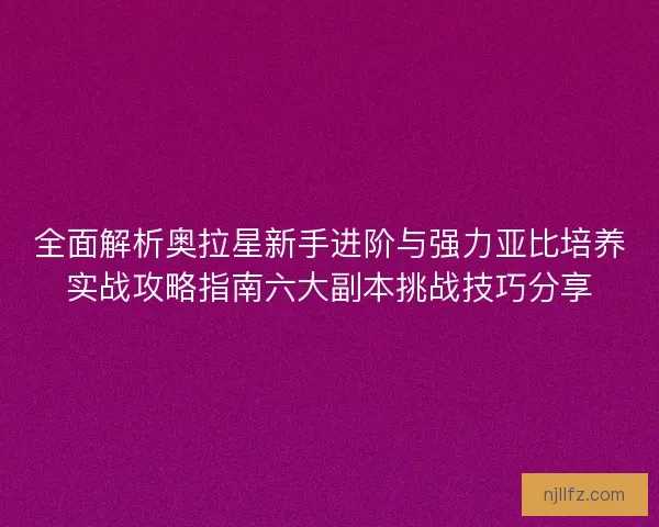 全面解析奥拉星新手进阶与强力亚比培养实战攻略指南六大副本挑战技巧分享